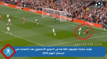 موعد مباراة ليفربول القادمة في الدوري الإنجليزي بعد انتصاره على أرسنال اليوم 2025